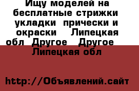 Ищу моделей на бесплатные стрижки, укладки, прически и окраски. - Липецкая обл. Другое » Другое   . Липецкая обл.